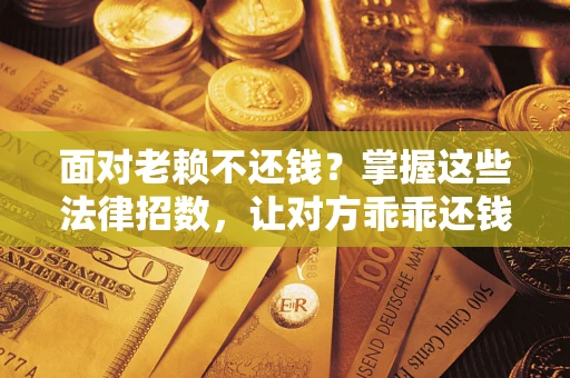 武汉面对老赖不还钱？掌握这些法律招数，让对方乖乖还钱！