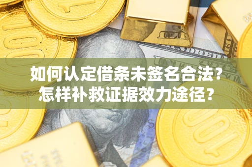 武汉如何认定借条未签名合法？怎样补救证据效力途径？